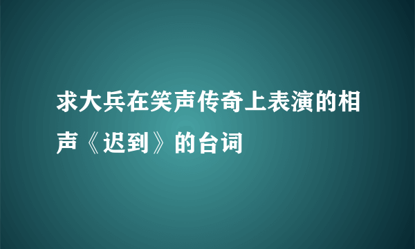 求大兵在笑声传奇上表演的相声《迟到》的台词