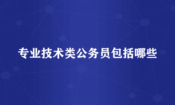 专业技术类公务员包括哪些