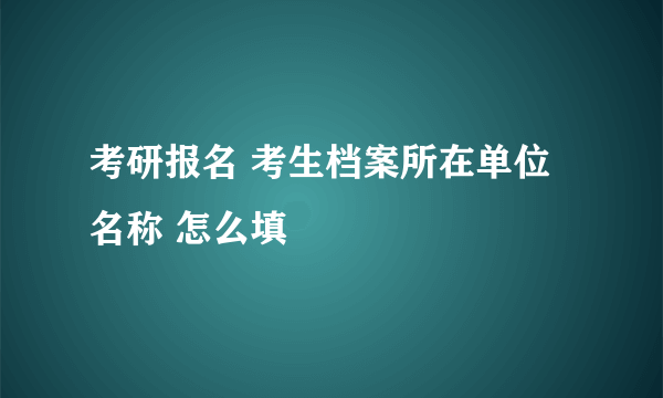 考研报名 考生档案所在单位名称 怎么填