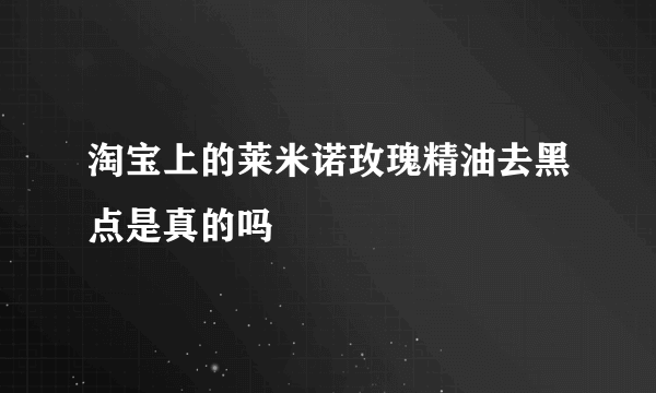 淘宝上的莱米诺玫瑰精油去黑点是真的吗