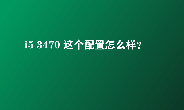 i5 3470 这个配置怎么样？