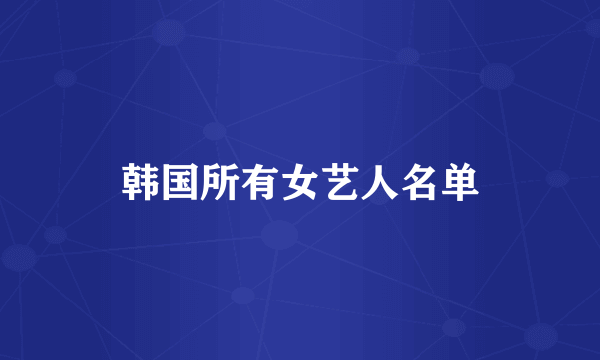 韩国所有女艺人名单