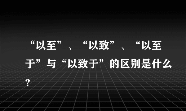 “以至”、“以致”、“以至于”与“以致于”的区别是什么？