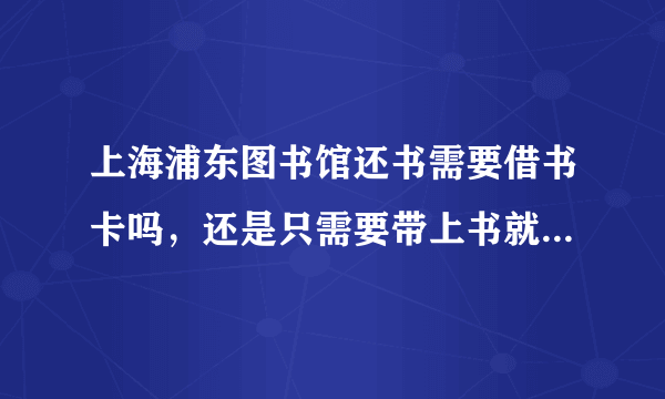 上海浦东图书馆还书需要借书卡吗，还是只需要带上书就可以了？直接扫书条形码。还是必须用借书卡才能还书