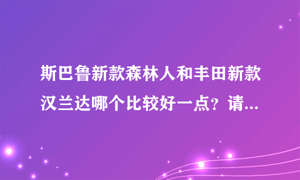 斯巴鲁新款森林人和丰田新款汉兰达哪个比较好一点？请车友详细说明？谢谢！！！