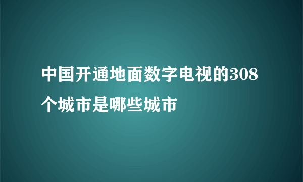 中国开通地面数字电视的308个城市是哪些城市