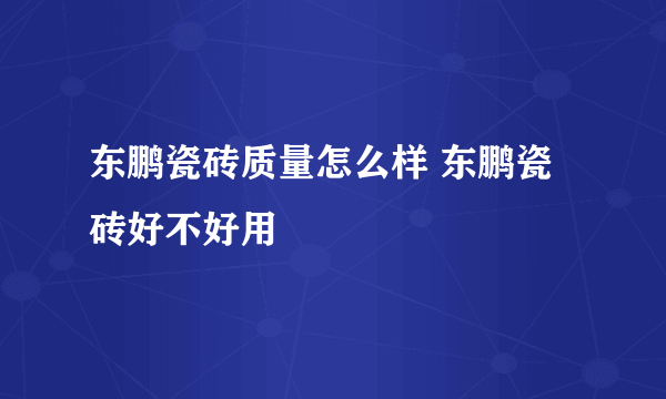 东鹏瓷砖质量怎么样 东鹏瓷砖好不好用