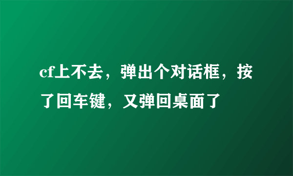 cf上不去，弹出个对话框，按了回车键，又弹回桌面了