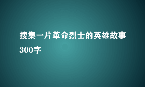 搜集一片革命烈士的英雄故事300字