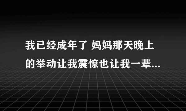 我已经成年了 妈妈那天晚上的举动让我震惊也让我一辈子都不想理她了