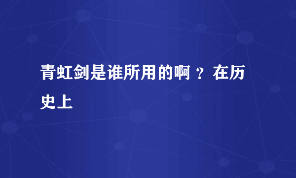 青虹剑是谁所用的啊 ？在历史上