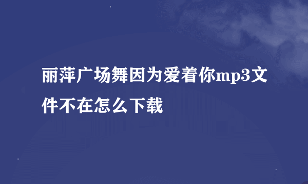 丽萍广场舞因为爱着你mp3文件不在怎么下载