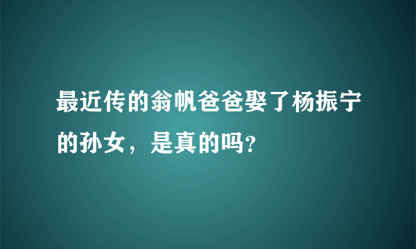 最近传的翁帆爸爸娶了杨振宁的孙女，是真的吗？