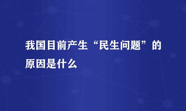 我国目前产生“民生问题”的原因是什么