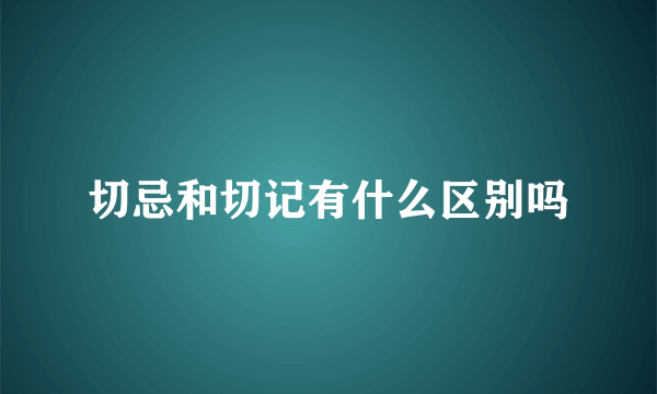 切忌和切记有什么区别吗