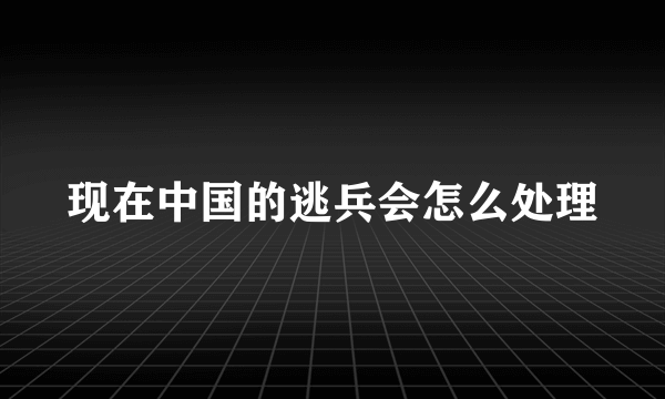 现在中国的逃兵会怎么处理