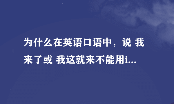 为什么在英语口语中，说 我来了或 我这就来不能用i am coming而要用i am on my