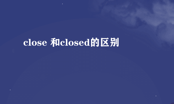 close 和closed的区别