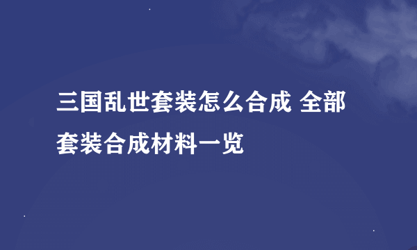 三国乱世套装怎么合成 全部套装合成材料一览