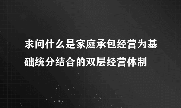 求问什么是家庭承包经营为基础统分结合的双层经营体制