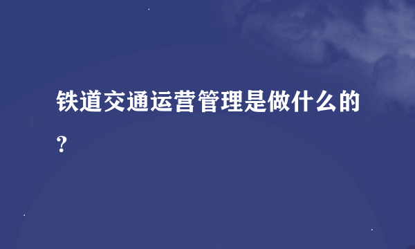 铁道交通运营管理是做什么的？