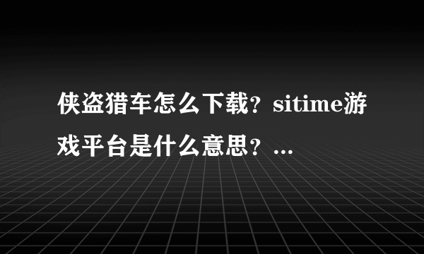 侠盗猎车怎么下载？sitime游戏平台是什么意思？急！急！急！