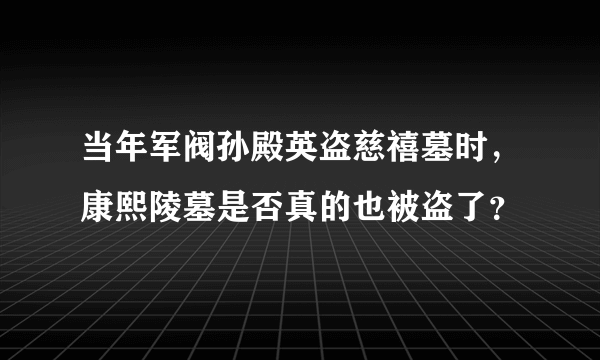 当年军阀孙殿英盗慈禧墓时，康熙陵墓是否真的也被盗了？