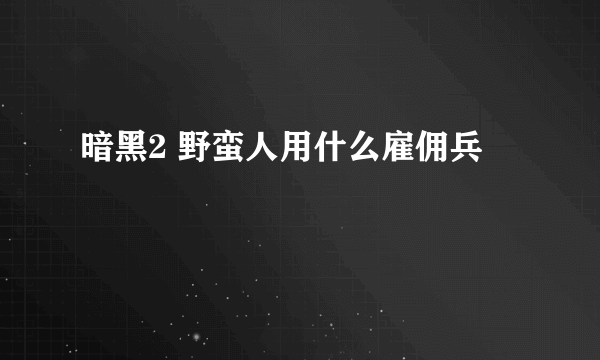 暗黑2 野蛮人用什么雇佣兵