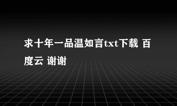 求十年一品温如言txt下载 百度云 谢谢