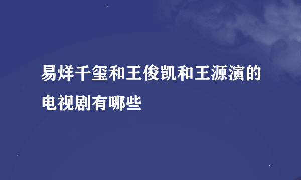 易烊千玺和王俊凯和王源演的电视剧有哪些