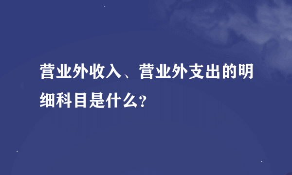 营业外收入、营业外支出的明细科目是什么？