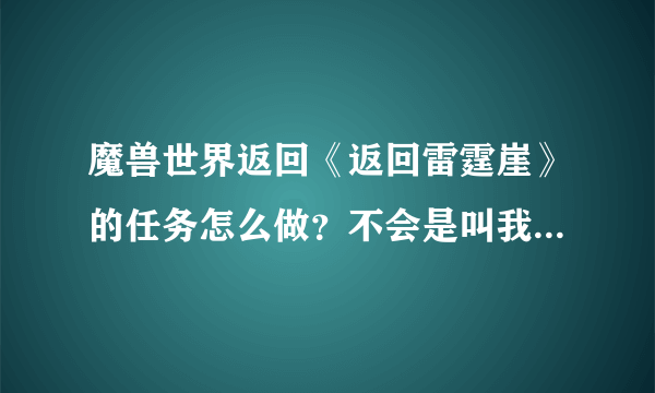 魔兽世界返回《返回雷霆崖》的任务怎么做？不会是叫我走回雷霆崖吧！！！！