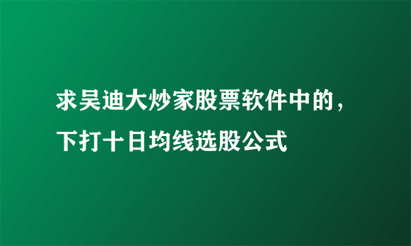 求吴迪大炒家股票软件中的，下打十日均线选股公式