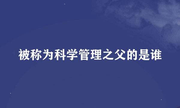 被称为科学管理之父的是谁