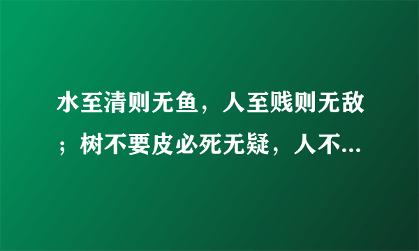 水至清则无鱼，人至贱则无敌；树不要皮必死无疑，人不要脸天下无敌。