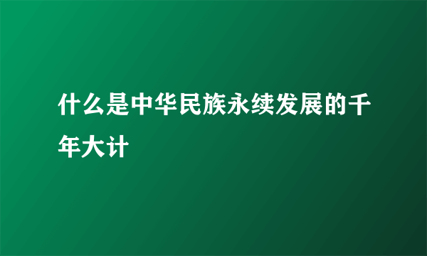 什么是中华民族永续发展的千年大计