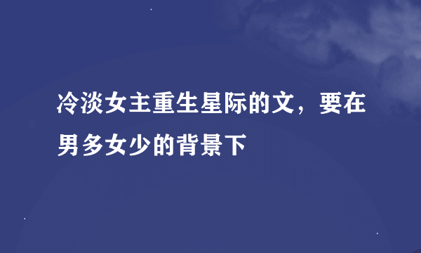 冷淡女主重生星际的文，要在男多女少的背景下