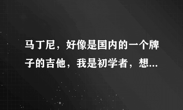 马丁尼，好像是国内的一个牌子的吉他，我是初学者，想买这种的古典吉他，不知道好不好