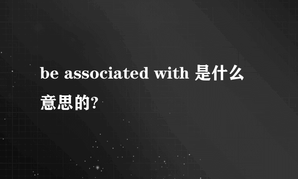 be associated with 是什么意思的?