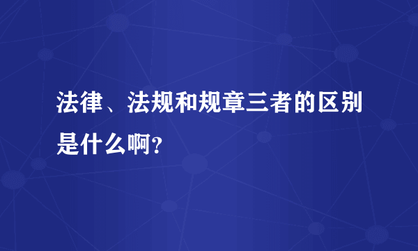 法律、法规和规章三者的区别是什么啊？