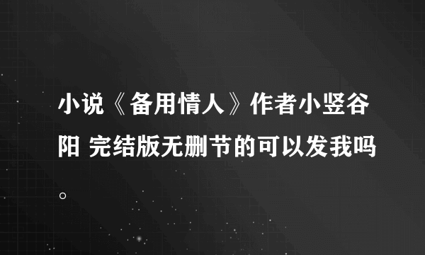 小说《备用情人》作者小竖谷阳 完结版无删节的可以发我吗。