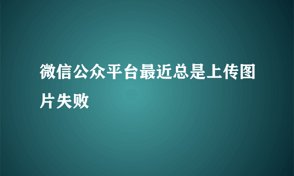 微信公众平台最近总是上传图片失败