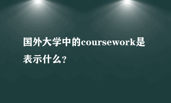 国外大学中的coursework是表示什么？