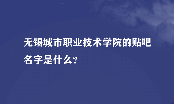 无锡城市职业技术学院的贴吧名字是什么？