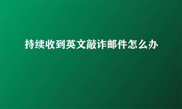 持续收到英文敲诈邮件怎么办