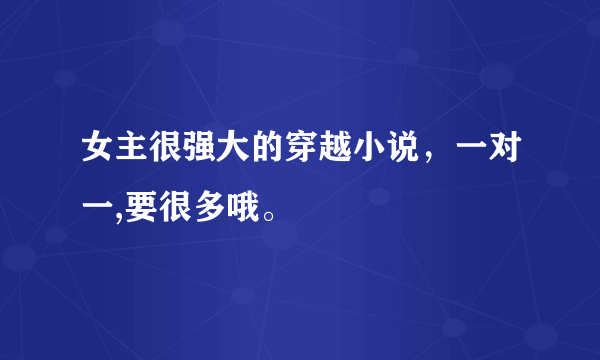 女主很强大的穿越小说，一对一,要很多哦。