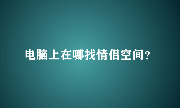 电脑上在哪找情侣空间？