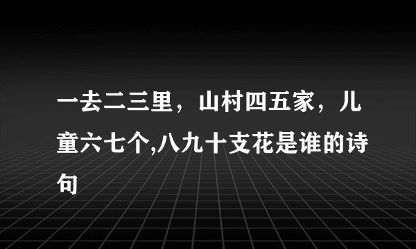 一去二三里，山村四五家，儿童六七个,八九十支花是谁的诗句