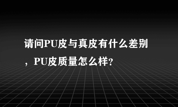 请问PU皮与真皮有什么差别，PU皮质量怎么样？