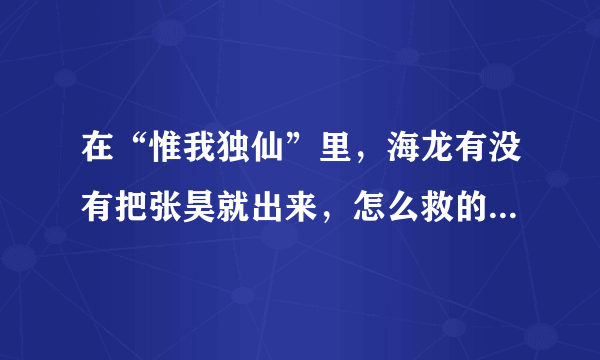 在“惟我独仙”里，海龙有没有把张昊就出来，怎么救的？具体过程说一遍？怎么换回他的记忆的？给100分，快